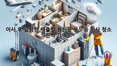 이사 후 깔끔한 새출발! 용신동 용두동 이사 청소 완벽 가이드